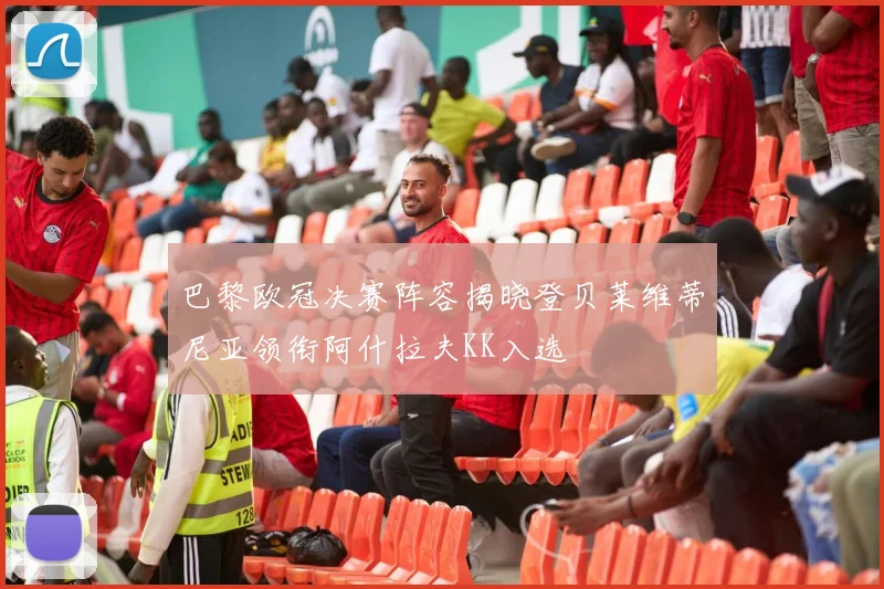 巴黎欧冠决赛阵容揭晓登贝莱维蒂尼亚领衔阿什拉夫KK入选