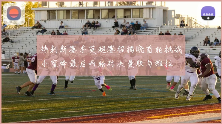热刺新赛季英超赛程揭晓首轮挑战小蜜蜂最后两轮对决曼联与维拉