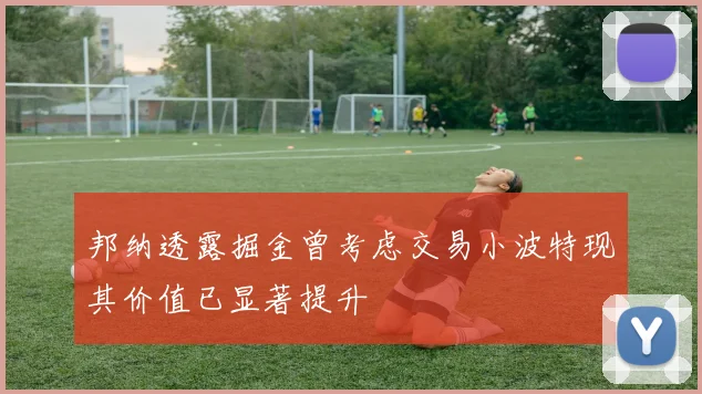 邦纳透露掘金曾考虑交易小波特现其价值已显著提升