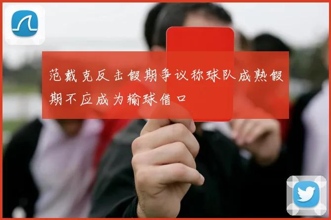 范戴克反击假期争议称球队成熟假期不应成为输球借口