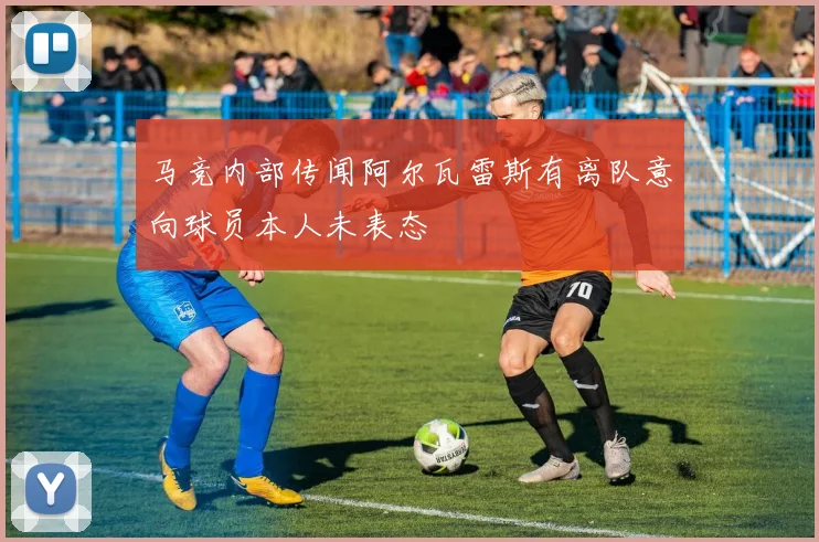 马竞内部传闻阿尔瓦雷斯有离队意向球员本人未表态