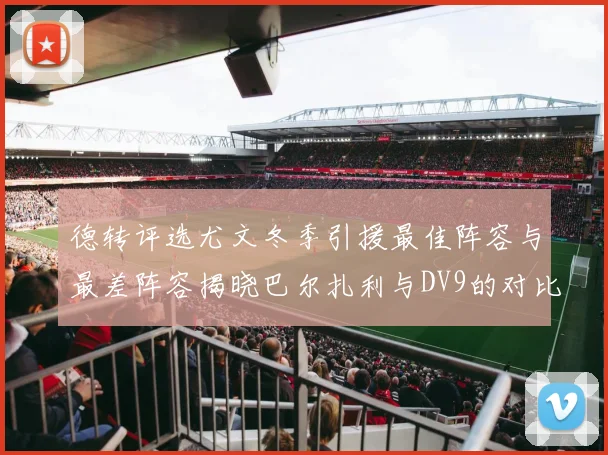 德转评选尤文冬季引援最佳阵容与最差阵容揭晓巴尔扎利与DV9的对比分析
