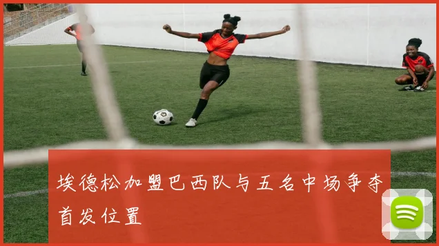 埃德松加盟巴西队与五名中场争夺首发位置