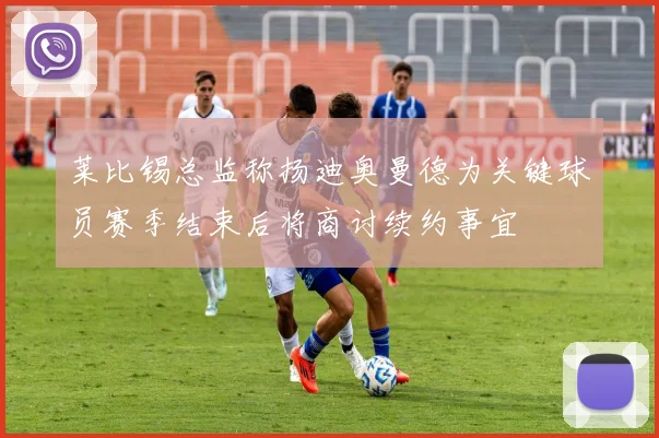 莱比锡总监称扬迪奥曼德为关键球员赛季结束后将商讨续约事宜