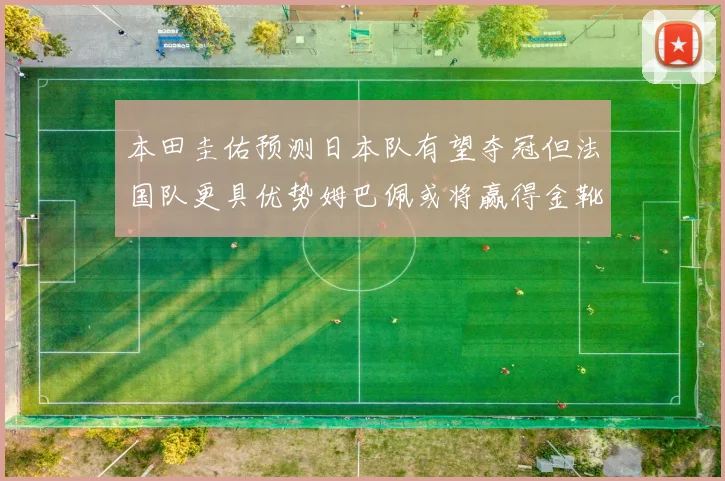 本田圭佑预测日本队有望夺冠但法国队更具优势姆巴佩或将赢得金靴