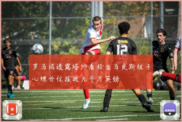 罗马诺透露塔帅看好吉马良斯纽卡心理价位接近九千万英镑