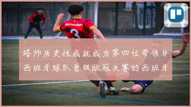 塔帅历史性成就成为第四位带领非西班牙球队晋级欧冠决赛的西班牙教练