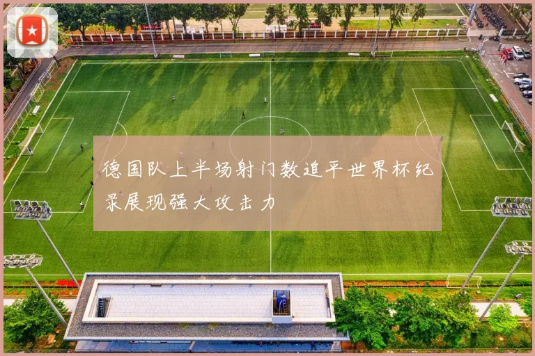 德国队上半场射门数追平世界杯纪录展现强大攻击力