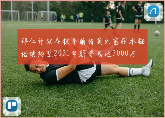 拜仁计划在秋季前将奥利塞薪水翻倍续约至2031年薪资或达3000万