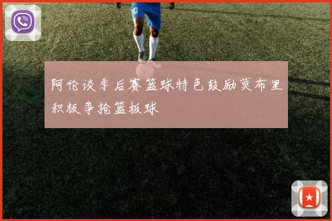 阿伦谈季后赛篮球特色鼓励莫布里积极争抢篮板球