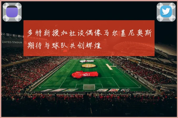 多特新援加杜谈偶像马尔基尼奥斯期待与球队共创辉煌