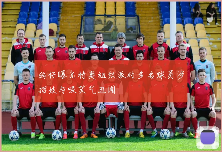 狗仔曝光特奥组织派对多名球员涉招妓与吸笑气丑闻