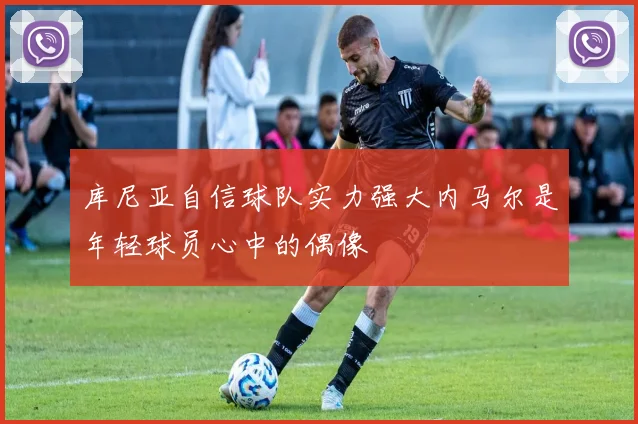 库尼亚自信球队实力强大内马尔是年轻球员心中的偶像