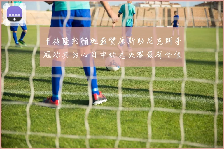 卡梅隆约翰逊盛赞唐斯助尼克斯夺冠称其为心目中的总决赛最有价值球员