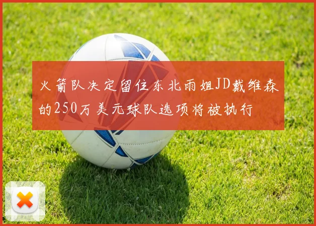 火箭队决定留住东北雨姐JD戴维森的250万美元球队选项将被执行