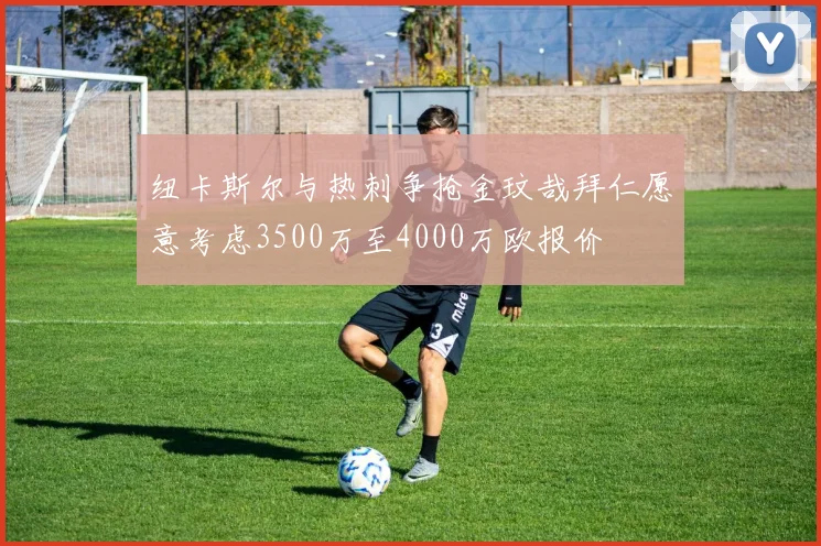 纽卡斯尔与热刺争抢金玟哉拜仁愿意考虑3500万至4000万欧报价