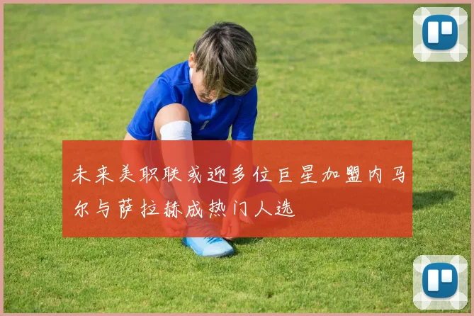 未来美职联或迎多位巨星加盟内马尔与萨拉赫成热门人选