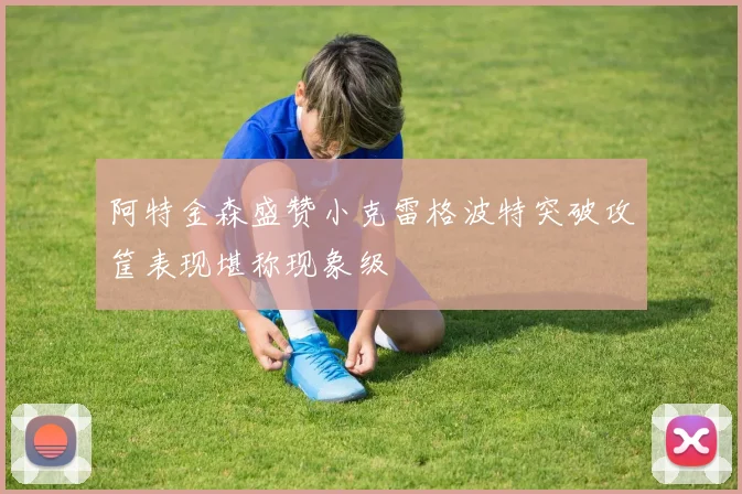 阿特金森盛赞小克雷格波特突破攻筐表现堪称现象级