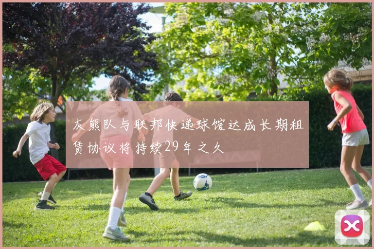 灰熊队与联邦快递球馆达成长期租赁协议将持续29年之久