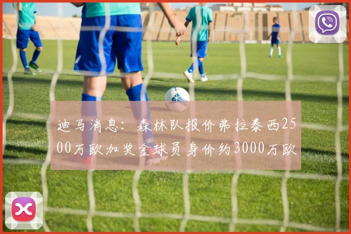 迪马消息：森林队报价弗拉泰西2500万欧加奖金球员身价约3000万欧