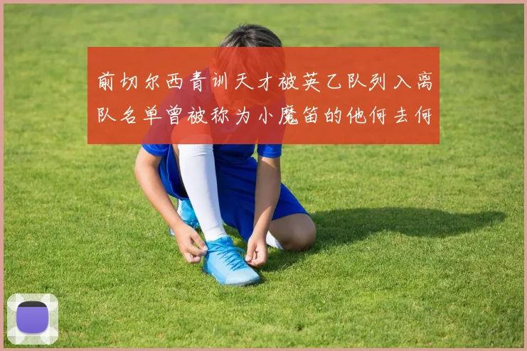 前切尔西青训天才被英乙队列入离队名单曾被称为小魔笛的他何去何从