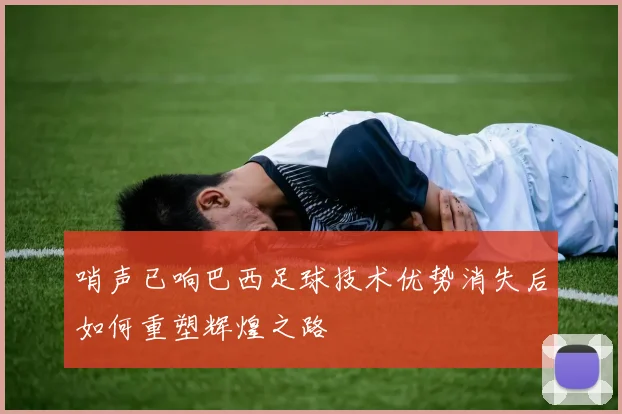 哨声已响巴西足球技术优势消失后如何重塑辉煌之路