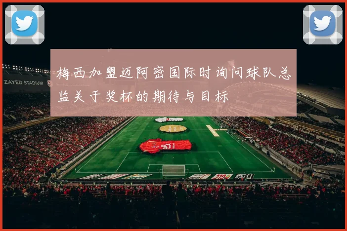 梅西加盟迈阿密国际时询问球队总监关于奖杯的期待与目标